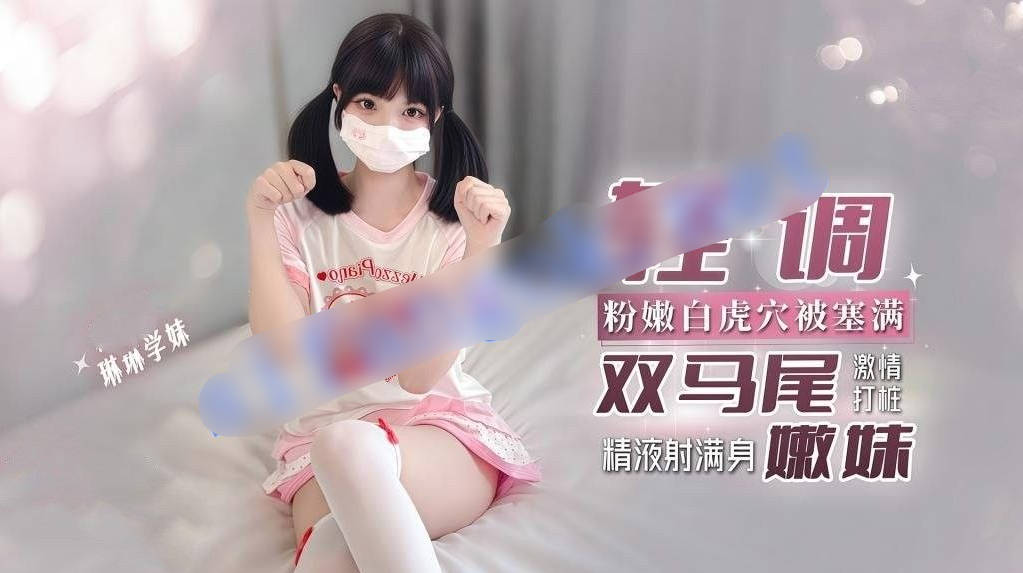 琳琳学妹-轻调双马尾嫩妹粉嫩白虎穴塞满激情打桩精液射